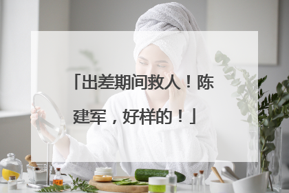 出差期间救人！陈建军，好样的！